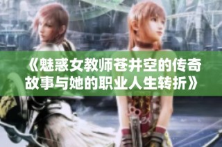 《魅惑女教师苍井空的传奇故事与她的职业人生转折》