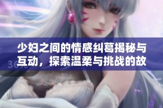 少妇之间的情感纠葛揭秘与互动，探索温柔与挑战的故事