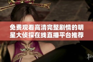 免费观看高清完整剧情的明星大侦探在线直播平台推荐