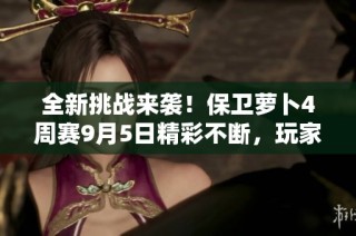 全新挑战来袭！保卫萝卜4周赛9月5日精彩不断，玩家们准备好了吗