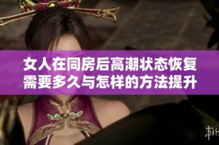 女人在同房后高潮状态恢复需要多久与怎样的方法提升体验