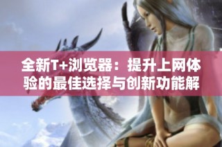 全新T+浏览器：提升上网体验的最佳选择与创新功能解析