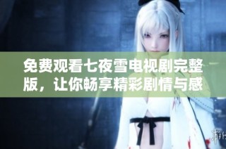 免费观看七夜雪电视剧完整版，让你畅享精彩剧情与感人瞬间