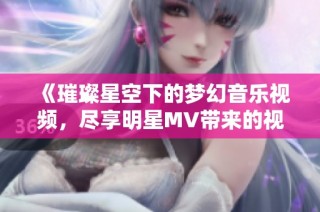 《璀璨星空下的梦幻音乐视频，尽享明星MV带来的视听盛宴》