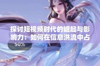 探讨短视频时代的崛起与影响力：如何在信息洪流中占领注意力