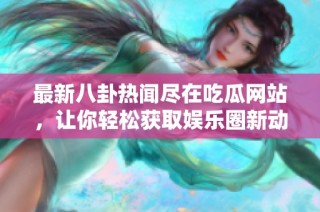 最新八卦热闻尽在吃瓜网站，让你轻松获取娱乐圈新动态