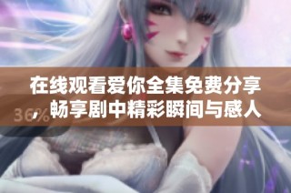 在线观看爱你全集免费分享，畅享剧中精彩瞬间与感人故事
