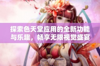探索色天堂应用的全新功能与乐趣，畅享无限视觉盛宴