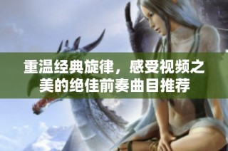 重温经典旋律，感受视频之美的绝佳前奏曲目推荐
