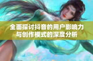 全面探讨抖音的用户影响力与创作模式的深度分析