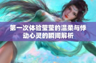第一次体验莹莹的温柔与悸动心灵的瞬间解析