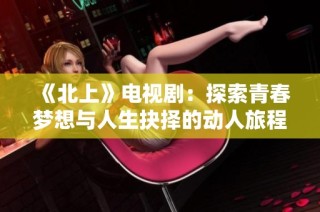 《北上》电视剧：探索青春梦想与人生抉择的动人旅程