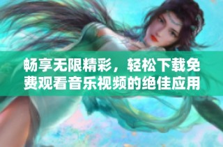 畅享无限精彩，轻松下载免费观看音乐视频的绝佳应用推荐！
