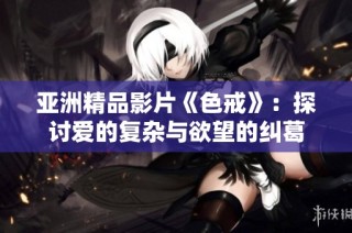 亚洲精品影片《色戒》：探讨爱的复杂与欲望的纠葛