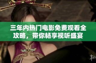 三年内热门电影免费观看全攻略，带你畅享视听盛宴