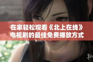 在家轻松观看《北上在线》电视剧的最佳免费播放方式揭秘