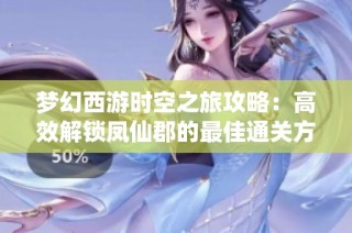 梦幻西游时空之旅攻略：高效解锁凤仙郡的最佳通关方法