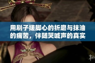 用刷子搓脚心的折磨与抹油的痛苦，伴随哭喊声的真实体验
