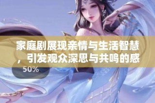 家庭剧展现亲情与生活智慧，引发观众深思与共鸣的感人故事
