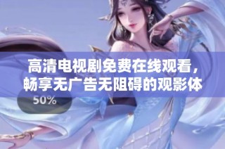 高清电视剧免费在线观看，畅享无广告无阻碍的观影体验