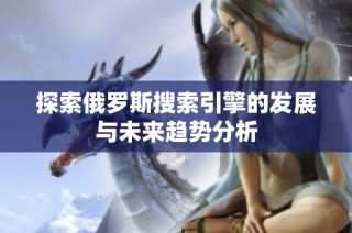 探索俄罗斯搜索引擎的发展与未来趋势分析
