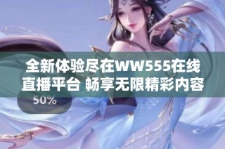 全新体验尽在WW555在线直播平台 畅享无限精彩内容