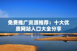 免费推广资源推荐：十大优质网站入口大全分享
