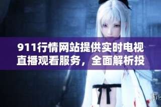 911行情网站提供实时电视直播观看服务，全面解析投资动态