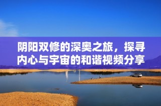 阴阳双修的深奥之旅，探寻内心与宇宙的和谐视频分享