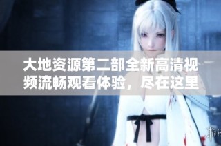 大地资源第二部全新高清视频流畅观看体验，尽在这里分享