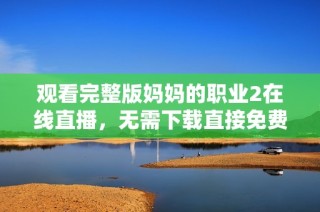 观看完整版妈妈的职业2在线直播，无需下载直接免费观看