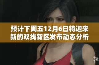 预计下周五12月6日将迎来新的双线新区发布动态分析