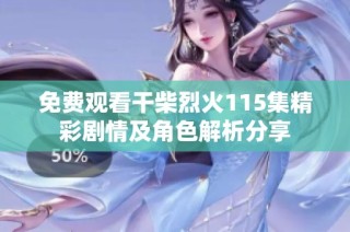 免费观看干柴烈火115集精彩剧情及角色解析分享