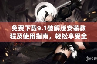 免费下载9.1破解版安装教程及使用指南，轻松享受全功能体验