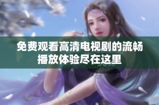 免费观看高清电视剧的流畅播放体验尽在这里