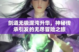 剑道无极混沌升华，神秘传承引发的无尽冒险之旅