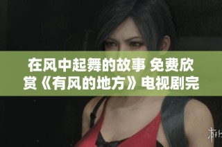 在风中起舞的故事 免费欣赏《有风的地方》电视剧完整版