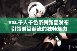 YSL千人千色系列新品发布 引领时尚潮流的独特魅力与灵感