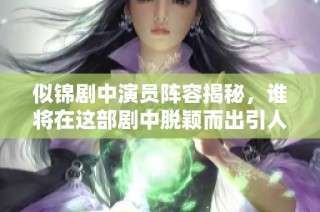 似锦剧中演员阵容揭秘，谁将在这部剧中脱颖而出引人瞩目