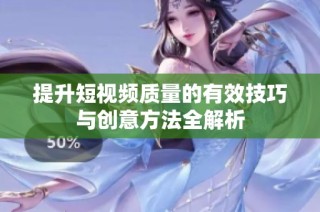 提升短视频质量的有效技巧与创意方法全解析