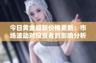 今日黄金最新价格更新：市场波动对投资者的影响分析与解读