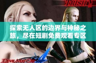 探索无人区的边界与神秘之旅，尽在短剧免费观看专区