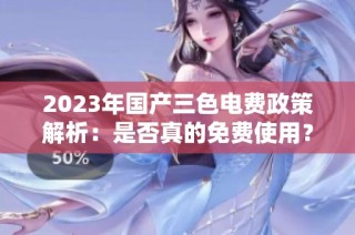 2023年国产三色电费政策解析：是否真的免费使用？