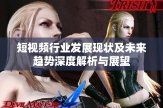 短视频行业发展现状及未来趋势深度解析与展望