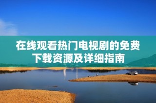 在线观看热门电视剧的免费下载资源及详细指南