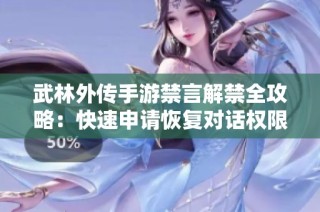 武林外传手游禁言解禁全攻略：快速申请恢复对话权限的方法