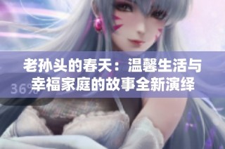 老孙头的春天：温馨生活与幸福家庭的故事全新演绎