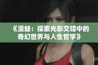 《漫蛙：探索光影交错中的奇幻世界与人生哲学》