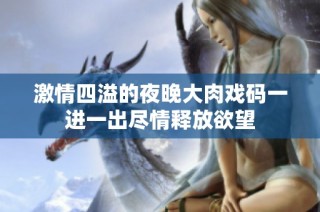 激情四溢的夜晚大肉戏码一进一出尽情释放欲望