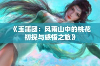 《玉蒲团：风雨山中的桃花初探与感悟之旅》